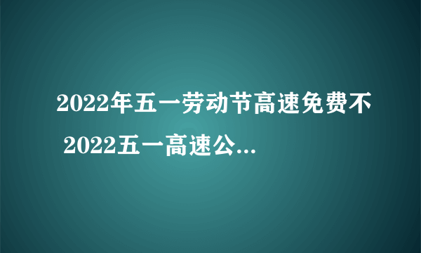 2022年五一劳动节高速免费不 2022五一高速公路收费吗