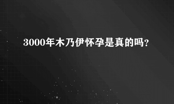 3000年木乃伊怀孕是真的吗？