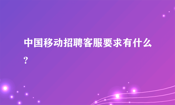 中国移动招聘客服要求有什么?