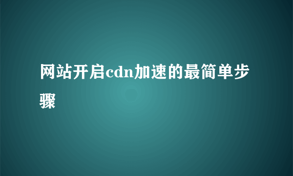 网站开启cdn加速的最简单步骤