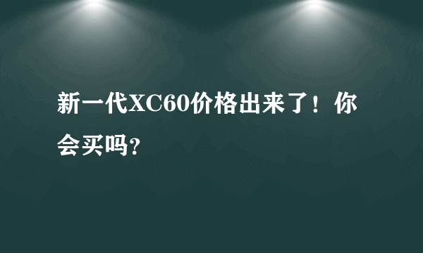 新一代XC60价格出来了！你会买吗？