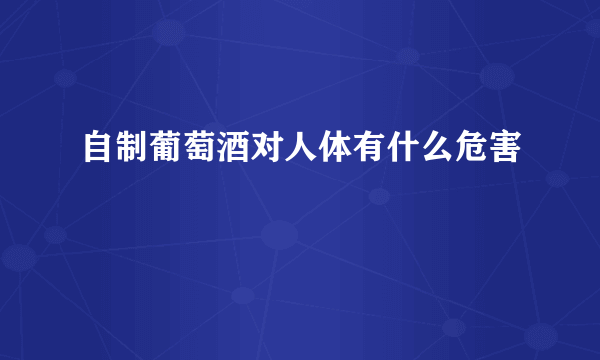 自制葡萄酒对人体有什么危害