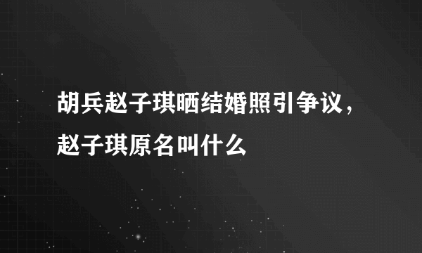 胡兵赵子琪晒结婚照引争议，赵子琪原名叫什么