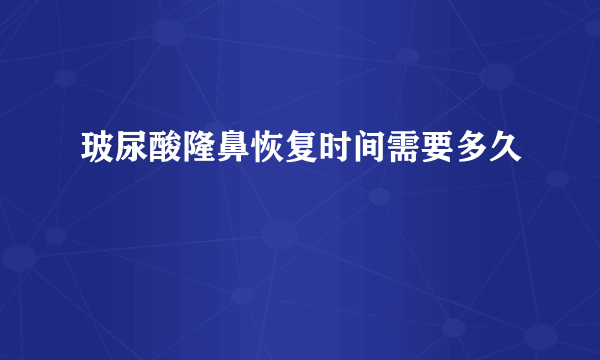 玻尿酸隆鼻恢复时间需要多久