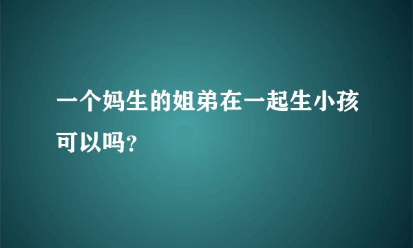 一个妈生的姐弟在一起生小孩可以吗？