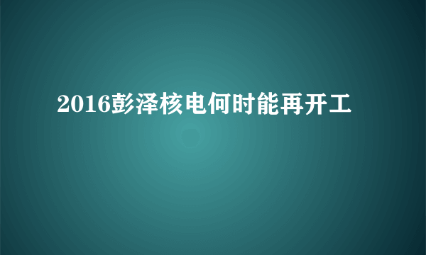 2016彭泽核电何时能再开工