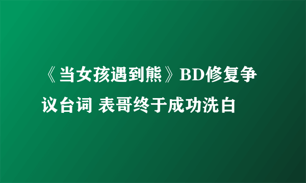 《当女孩遇到熊》BD修复争议台词 表哥终于成功洗白