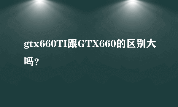 gtx660TI跟GTX660的区别大吗？