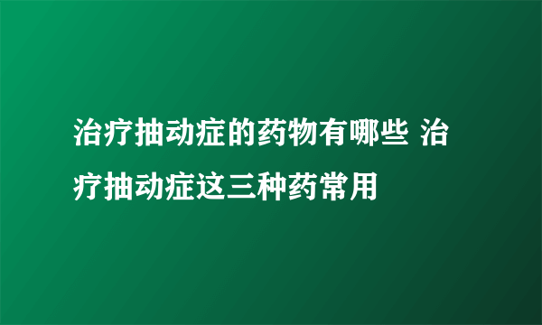 治疗抽动症的药物有哪些 治疗抽动症这三种药常用