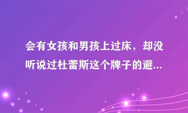 会有女孩和男孩上过床，却没听说过杜蕾斯这个牌子的避孕套吗？