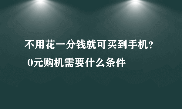 不用花一分钱就可买到手机？ 0元购机需要什么条件