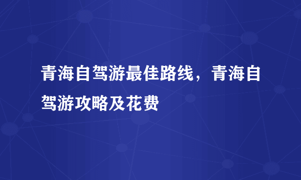 青海自驾游最佳路线，青海自驾游攻略及花费