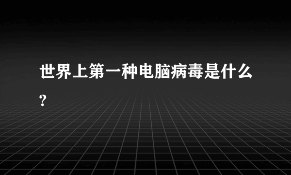 世界上第一种电脑病毒是什么?