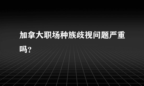 加拿大职场种族歧视问题严重吗？