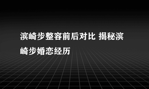 滨崎步整容前后对比 揭秘滨崎步婚恋经历