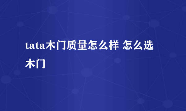 tata木门质量怎么样 怎么选木门