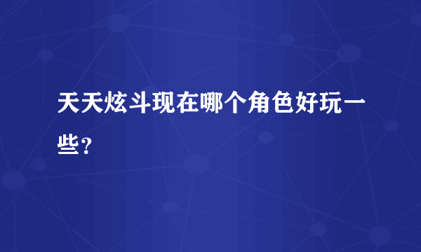 天天炫斗现在哪个角色好玩一些？