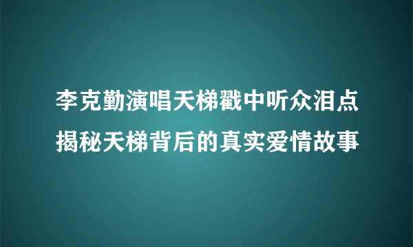 李克勤演唱天梯戳中听众泪点揭秘天梯背后的真实爱情故事