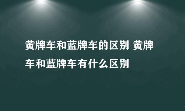 黄牌车和蓝牌车的区别 黄牌车和蓝牌车有什么区别