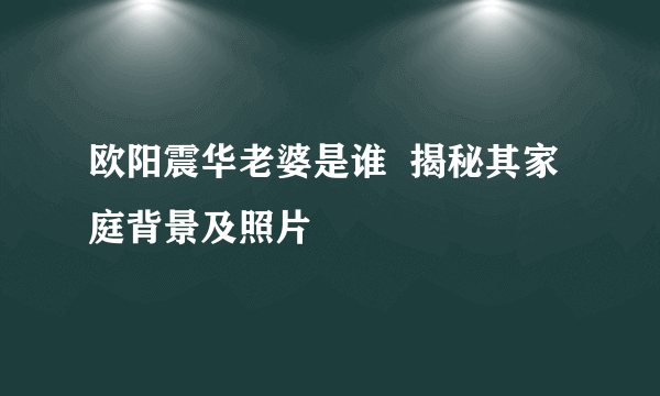 欧阳震华老婆是谁  揭秘其家庭背景及照片