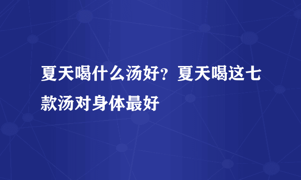 夏天喝什么汤好？夏天喝这七款汤对身体最好