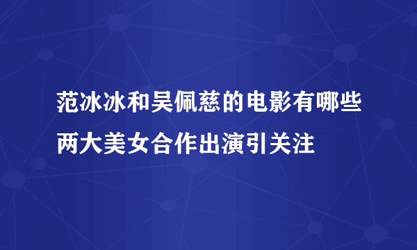 范冰冰和吴佩慈的电影有哪些两大美女合作出演引关注