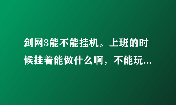 剑网3能不能挂机。上班的时候挂着能做什么啊，不能玩游戏 能上线！！有哪位剑网3的兄弟告诉下。