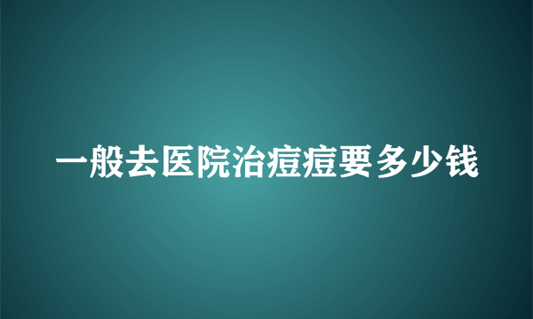 一般去医院治痘痘要多少钱