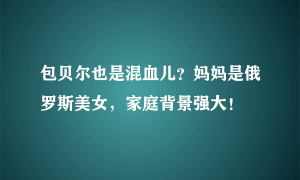 包贝尔也是混血儿？妈妈是俄罗斯美女，家庭背景强大！