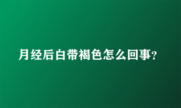 月经后白带褐色怎么回事？