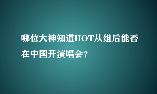 哪位大神知道HOT从组后能否在中国开演唱会？