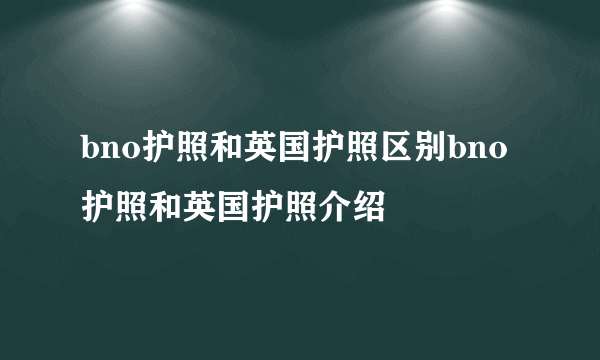 bno护照和英国护照区别bno护照和英国护照介绍