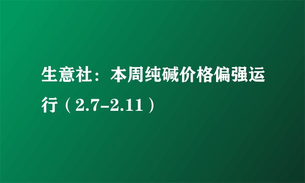 生意社：本周纯碱价格偏强运行（2.7-2.11）