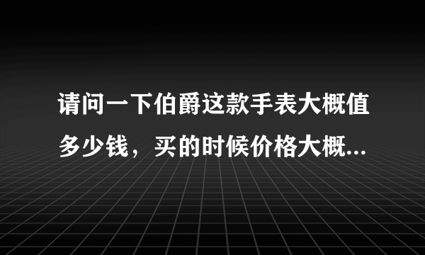 请问一下伯爵这款手表大概值多少钱，买的时候价格大概多少p10655[附图]