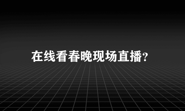 在线看春晚现场直播？