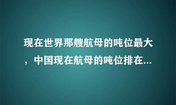 现在世界那艘航母的吨位最大，中国现在航母的吨位排在世界第几