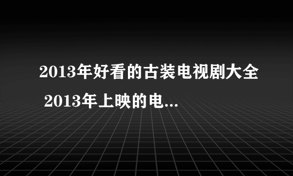 2013年好看的古装电视剧大全 2013年上映的电视剧有哪些