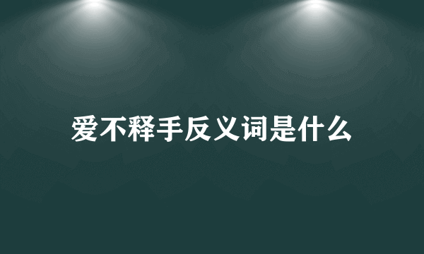 爱不释手反义词是什么