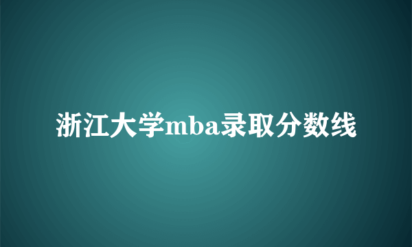 浙江大学mba录取分数线