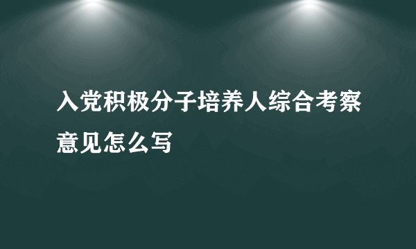 入党积极分子培养人综合考察意见怎么写