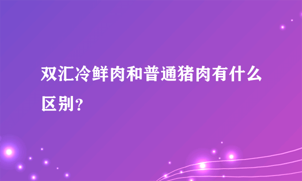 双汇冷鲜肉和普通猪肉有什么区别？