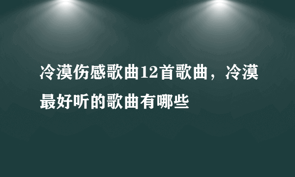 冷漠伤感歌曲12首歌曲，冷漠最好听的歌曲有哪些