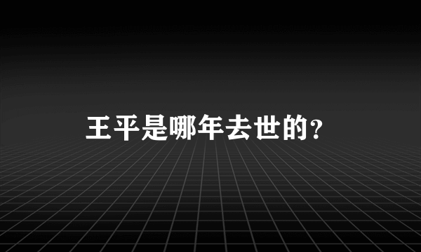 王平是哪年去世的？