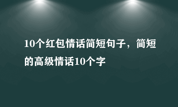 10个红包情话简短句子，简短的高级情话10个字