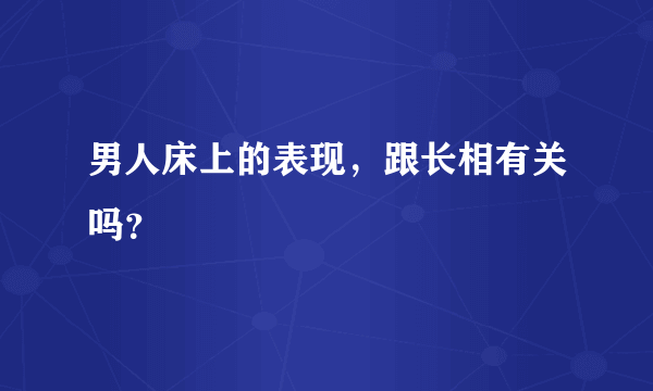 男人床上的表现，跟长相有关吗？