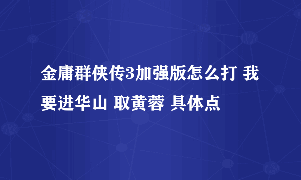 金庸群侠传3加强版怎么打 我要进华山 取黄蓉 具体点