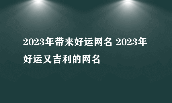 2023年带来好运网名 2023年好运又吉利的网名