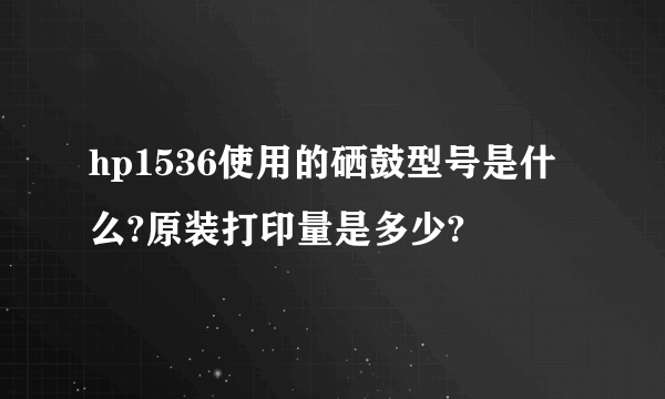 hp1536使用的硒鼓型号是什么?原装打印量是多少?