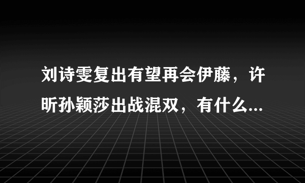 刘诗雯复出有望再会伊藤，许昕孙颖莎出战混双，有什么看点吗？