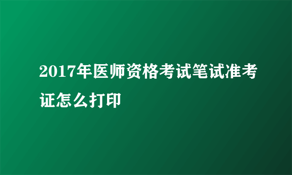 2017年医师资格考试笔试准考证怎么打印